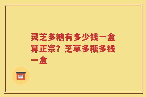 灵芝多糖有多少钱一盒算正宗？芝草多糖多钱一盒