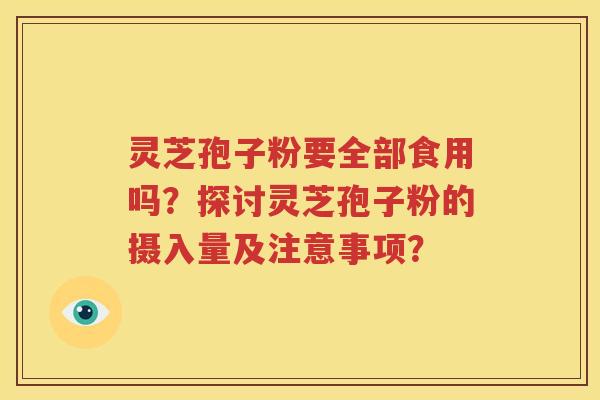 灵芝孢子粉要全部食用吗？探讨灵芝孢子粉的摄入量及注意事项？