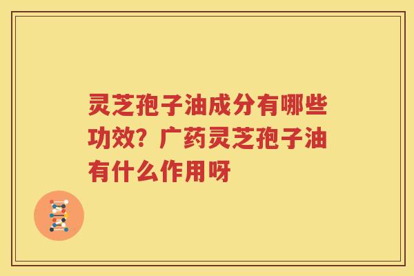 灵芝孢子油成分有哪些功效？广药灵芝孢子油有什么作用呀