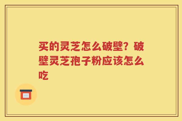 买的灵芝怎么破壁？破壁灵芝孢子粉应该怎么吃