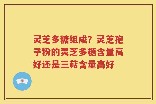 灵芝多糖组成？灵芝孢子粉的灵芝多糖含量高好还是三萜含量高好