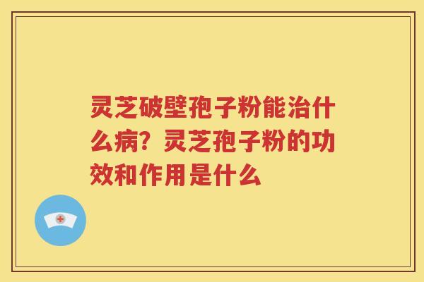 灵芝破壁孢子粉能治什么病？灵芝孢子粉的功效和作用是什么