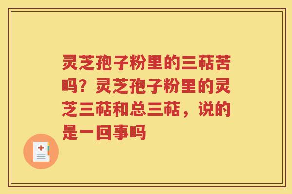 灵芝孢子粉里的三萜苦吗？灵芝孢子粉里的灵芝三萜和总三萜，说的是一回事吗