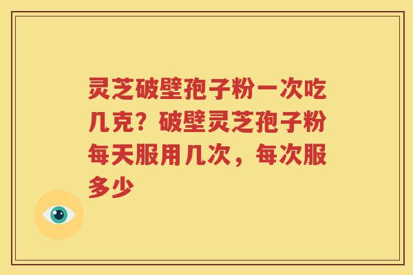 灵芝破壁孢子粉一次吃几克？破壁灵芝孢子粉每天服用几次，每次服多少