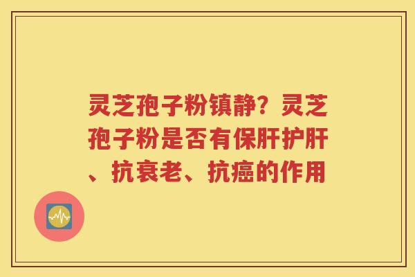 灵芝孢子粉镇静？灵芝孢子粉是否有保肝护肝、抗衰老、抗癌的作用