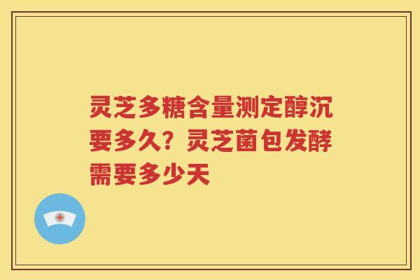 灵芝多糖含量测定醇沉要多久？灵芝菌包发酵需要多少天