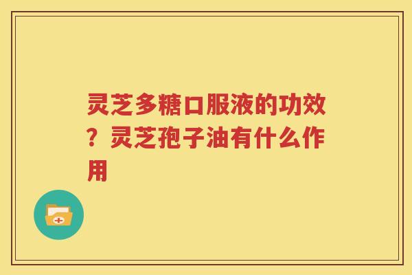 灵芝多糖口服液的功效？灵芝孢子油有什么作用