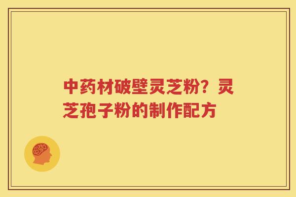 中药材破壁灵芝粉？灵芝孢子粉的制作配方