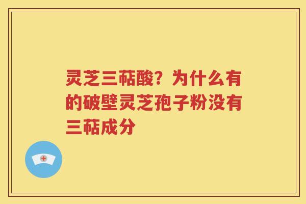 灵芝三萜酸？为什么有的破壁灵芝孢子粉没有三萜成分