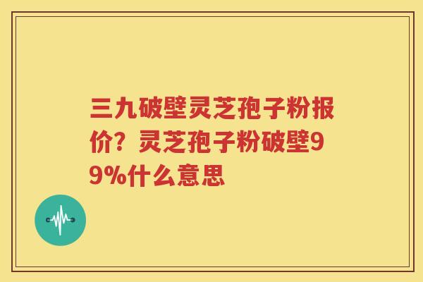 三九破壁灵芝孢子粉报价？灵芝孢子粉破壁99%什么意思