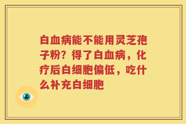 白血病能不能用灵芝孢子粉？得了白血病，化疗后白细胞偏低，吃什么补充白细胞
