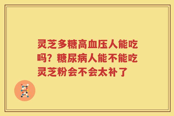 灵芝多糖高血压人能吃吗？糖尿病人能不能吃灵芝粉会不会太补了