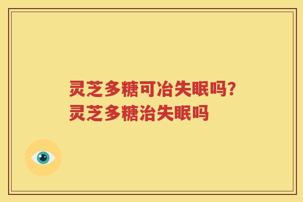 灵芝多糖可冶失眠吗？灵芝多糖治失眠吗