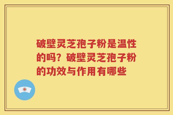 破壁灵芝孢子粉是温性的吗？破壁灵芝孢子粉的功效与作用有哪些