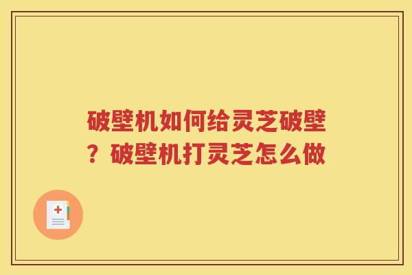破壁机如何给灵芝破壁？破壁机打灵芝怎么做