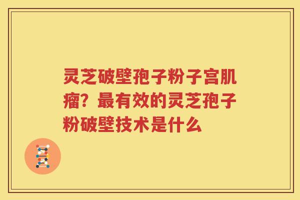灵芝破壁孢子粉子宫肌瘤？最有效的灵芝孢子粉破壁技术是什么