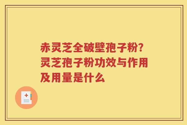 赤灵芝全破壁孢子粉？灵芝孢子粉功效与作用及用量是什么