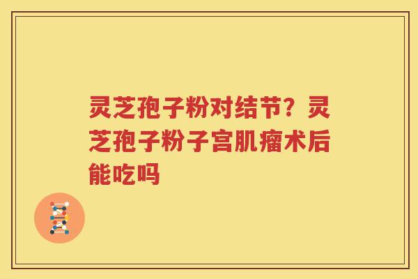 灵芝孢子粉对结节？灵芝孢子粉子宫肌瘤术后能吃吗
