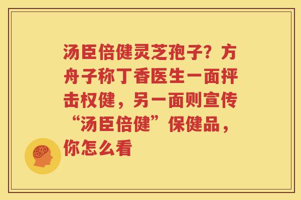 汤臣倍健灵芝孢子？方舟子称丁香医生一面抨击权健，另一面则宣传“汤臣倍健”保健品，你怎么看