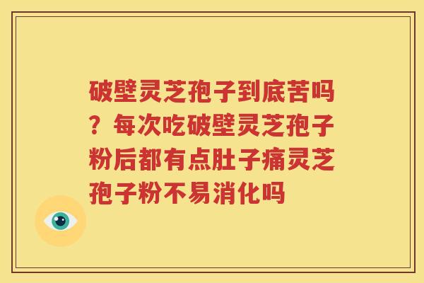 破壁灵芝孢子到底苦吗？每次吃破壁灵芝孢子粉后都有点肚子痛灵芝孢子粉不易消化吗