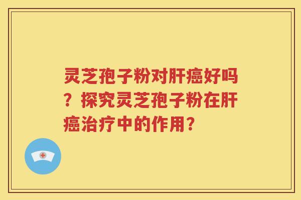 灵芝孢子粉对肝癌好吗？探究灵芝孢子粉在肝癌治疗中的作用？