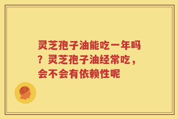 灵芝孢子油能吃一年吗？灵芝孢子油经常吃，会不会有依赖性呢