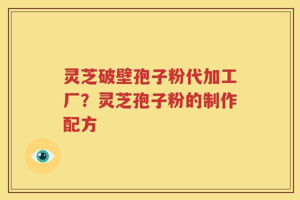 灵芝破壁孢子粉代加工厂？灵芝孢子粉的制作配方