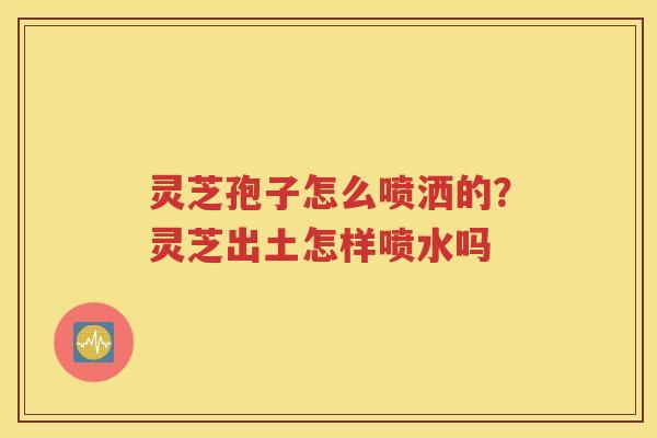灵芝孢子怎么喷洒的？灵芝出土怎样喷水吗