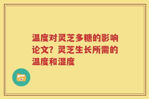 温度对灵芝多糖的影响论文？灵芝生长所需的温度和湿度