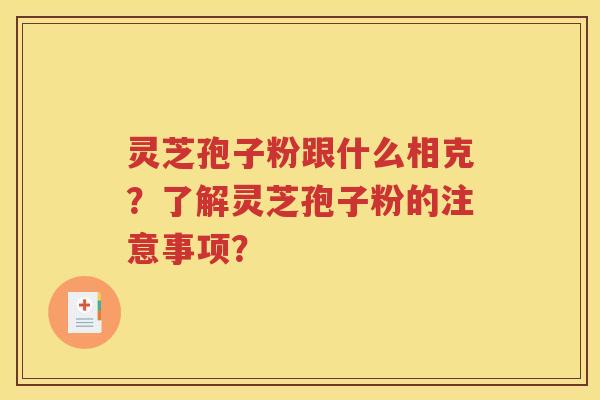 灵芝孢子粉跟什么相克？了解灵芝孢子粉的注意事项？