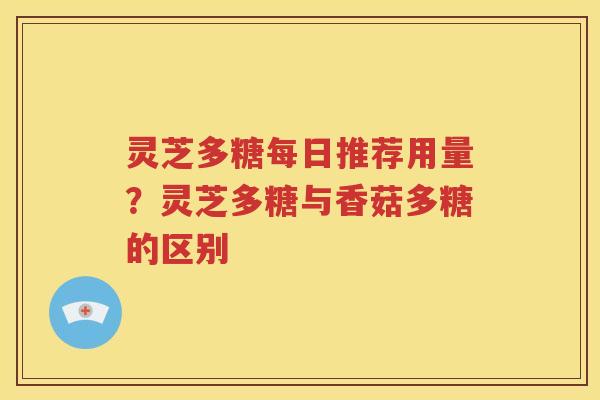 灵芝多糖每日推荐用量？灵芝多糖与香菇多糖的区别