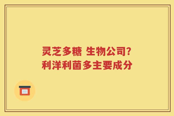 灵芝多糖 生物公司？利洋利菌多主要成分