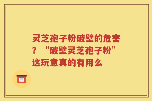 灵芝孢子粉破壁的危害？“破壁灵芝孢子粉”这玩意真的有用么