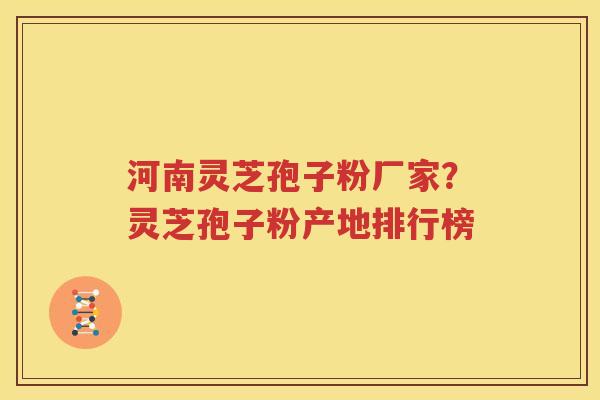 河南灵芝孢子粉厂家？灵芝孢子粉产地排行榜