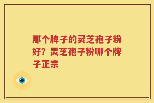 那个牌子的灵芝孢子粉好？灵芝孢子粉哪个牌子正宗