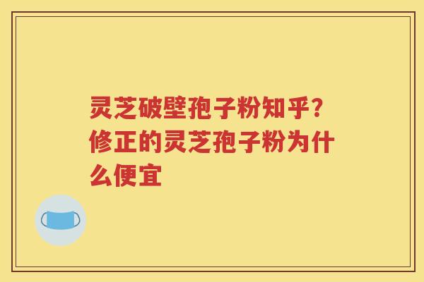 灵芝破壁孢子粉知乎？修正的灵芝孢子粉为什么便宜