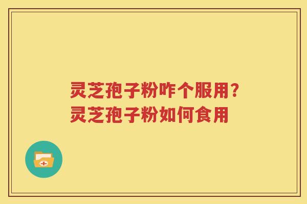 灵芝孢子粉咋个服用？灵芝孢子粉如何食用