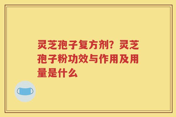灵芝孢子复方剂？灵芝孢子粉功效与作用及用量是什么