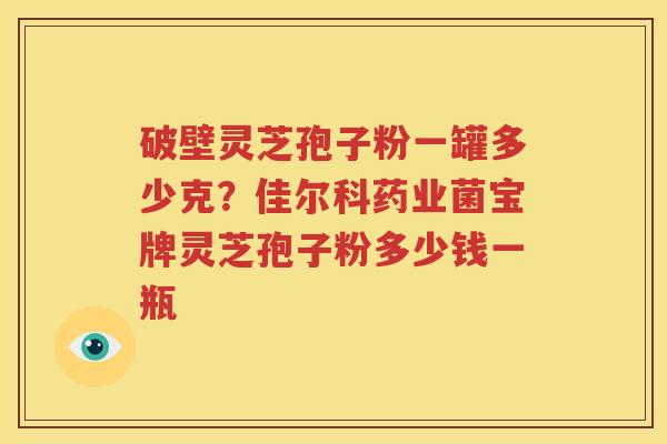 破壁灵芝孢子粉一罐多少克？佳尔科药业菌宝牌灵芝孢子粉多少钱一瓶