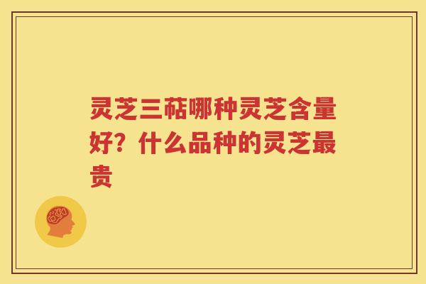 灵芝三萜哪种灵芝含量好？什么品种的灵芝最贵