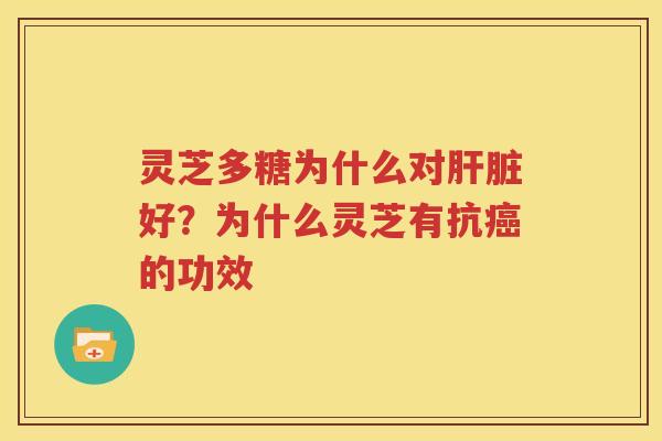 灵芝多糖为什么对肝脏好？为什么灵芝有抗癌的功效