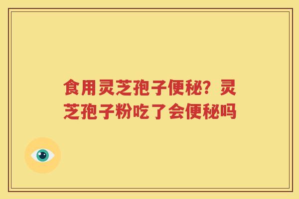 食用灵芝孢子便秘？灵芝孢子粉吃了会便秘吗