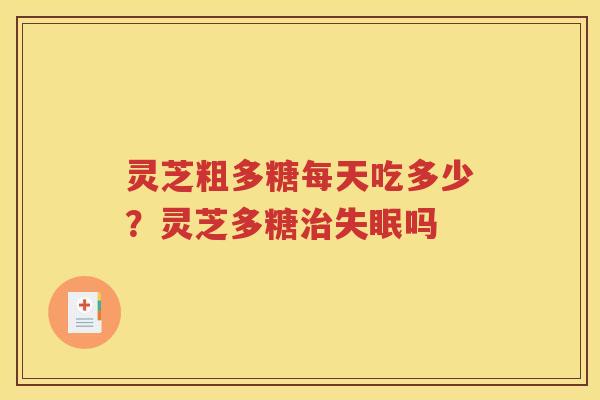 灵芝粗多糖每天吃多少？灵芝多糖治失眠吗