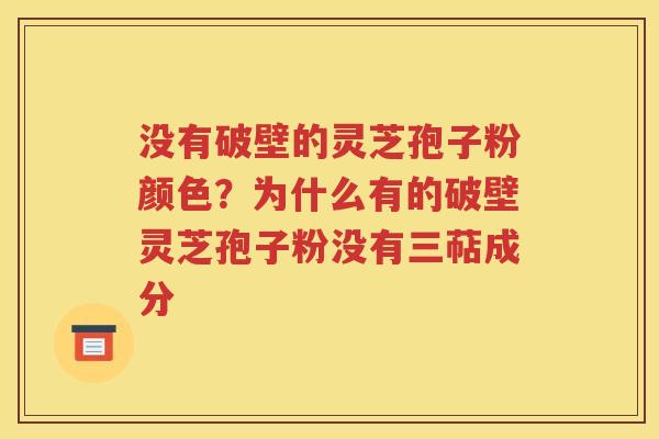 没有破壁的灵芝孢子粉颜色？为什么有的破壁灵芝孢子粉没有三萜成分