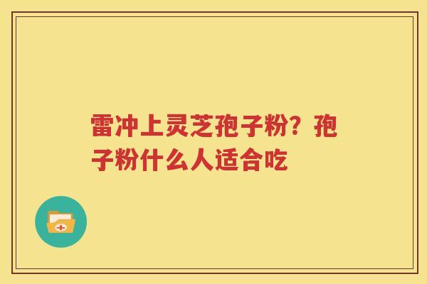 雷冲上灵芝孢子粉？孢子粉什么人适合吃