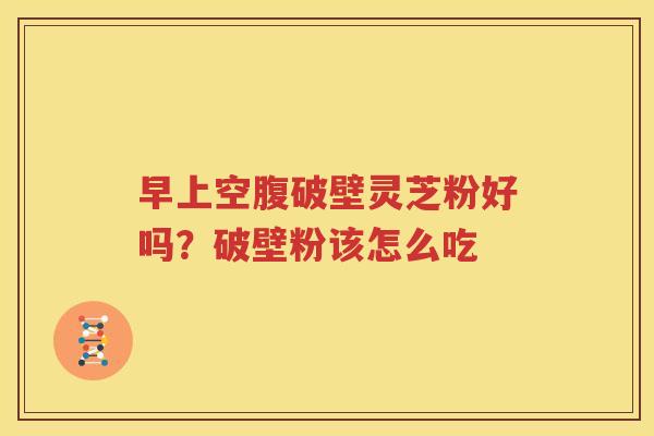 早上空腹破壁灵芝粉好吗？破壁粉该怎么吃