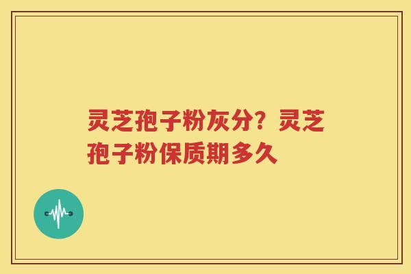 灵芝孢子粉灰分？灵芝孢子粉保质期多久