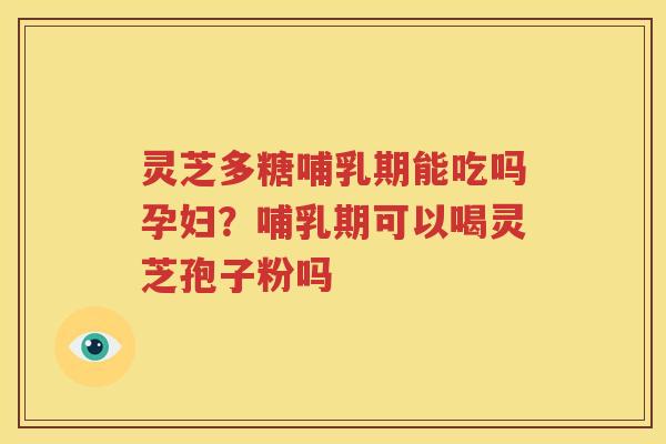 灵芝多糖哺乳期能吃吗孕妇？哺乳期可以喝灵芝孢子粉吗
