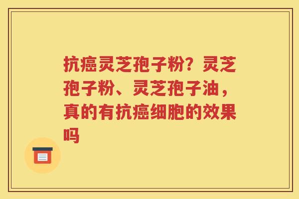 抗癌灵芝孢子粉？灵芝孢子粉、灵芝孢子油，真的有抗癌细胞的效果吗