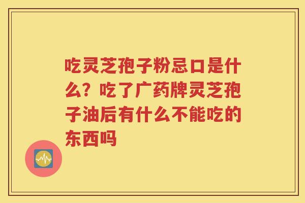 吃灵芝孢子粉忌口是什么？吃了广药牌灵芝孢子油后有什么不能吃的东西吗